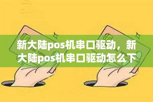 新大陆pos机串口驱动，新大陆pos机串口驱动怎么下载