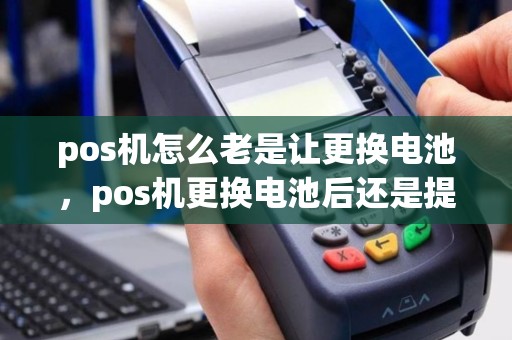 pos机怎么老是让更换电池，pos机更换电池后还是提示更换备用电池