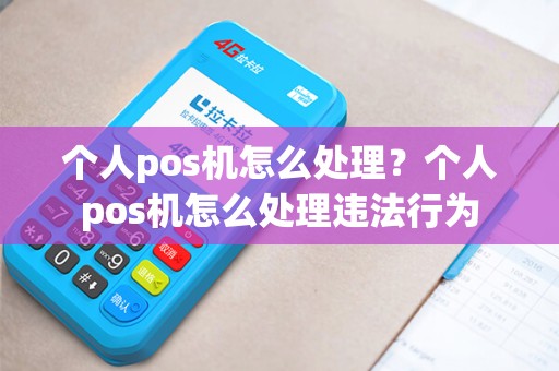 个人pos机怎么处理？个人pos机怎么处理违法行为