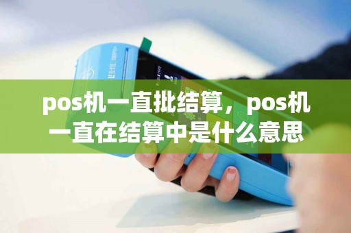 详细阅读:pos机一直批结算,pos机一直在结算中是什么意思 pos机一直批结算,pos机一直在结算中是什么意思