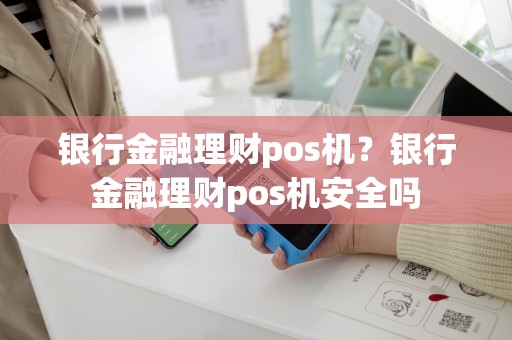 银行金融理财pos机？银行金融理财pos机安全吗