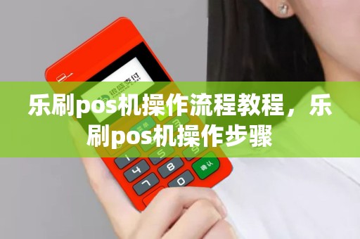 乐刷pos机操作流程教程，乐刷pos机操作步骤