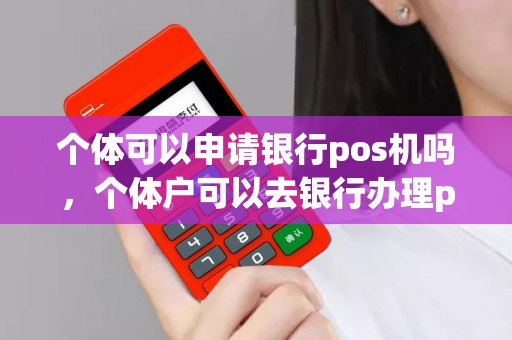 个体可以申请银行pos机吗，个体户可以去银行办理pos机吗？