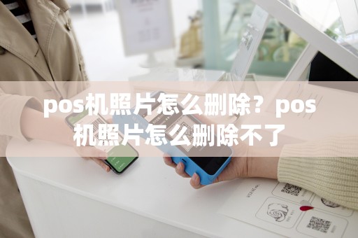 pos机照片怎么删除？pos机照片怎么删除不了