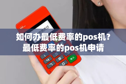 如何办最低费率的pos机？最低费率的pos机申请