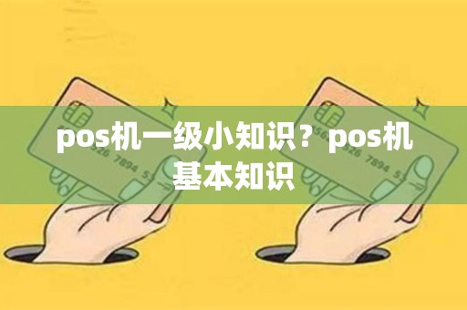 pos机一级小知识？pos机基本知识