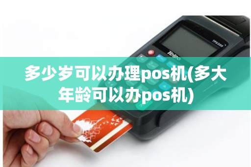多少岁可以办理pos机(多大年龄可以办pos机)