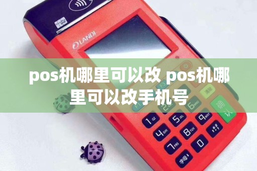 pos机哪里可以改 pos机哪里可以改手机号