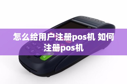 怎么给用户注册pos机 如何注册pos机