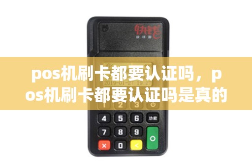 pos机刷卡都要认证吗，pos机刷卡都要认证吗是真的吗