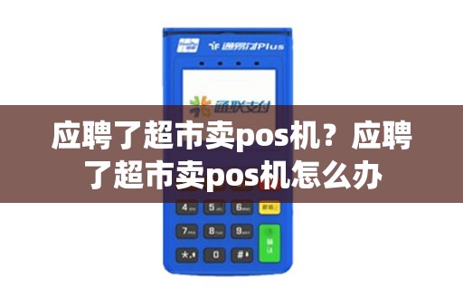 应聘了超市卖pos机？应聘了超市卖pos机怎么办
