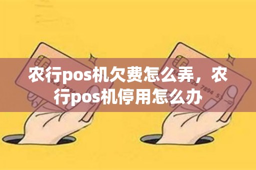 农行pos机欠费怎么弄，农行pos机停用怎么办