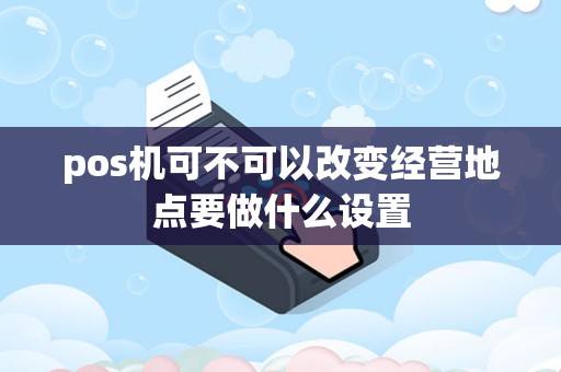 pos机可不可以改变经营地点要做什么设置