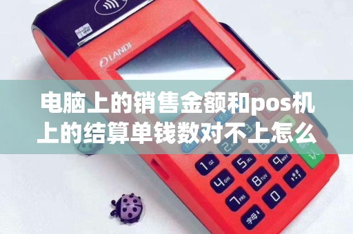 电脑上的销售金额和pos机上的结算单钱数对不上怎么办