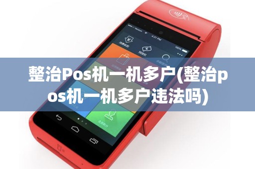 整治Pos机一机多户(整治pos机一机多户违法吗)