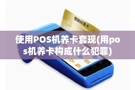 详细阅读:使用POS机养卡套现(用pos机养卡构成什么犯罪) 使用POS机养卡套现(用pos机养卡构成什么犯罪)