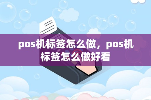 pos机标签怎么做，pos机标签怎么做好看