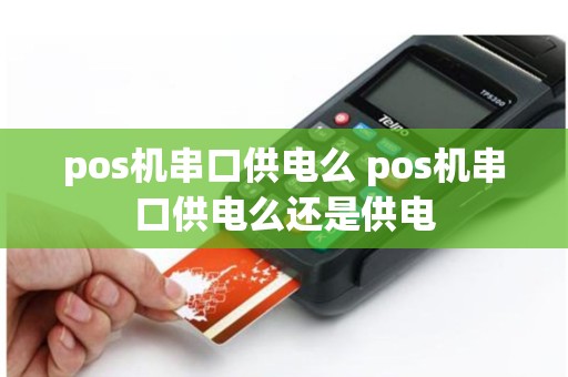 详细阅读:pos机串口供电么 pos机串口供电么还是供电 pos机串口供电么 pos机串口供电么还是供电
