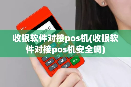 收银软件对接pos机(收银软件对接pos机安全吗)