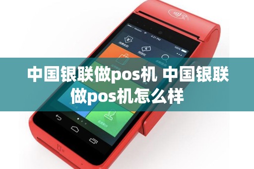 中国银联做pos机 中国银联做pos机怎么样
