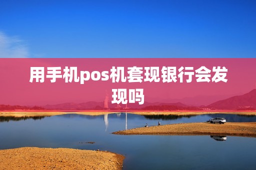 用手机pos机套现银行会发现吗