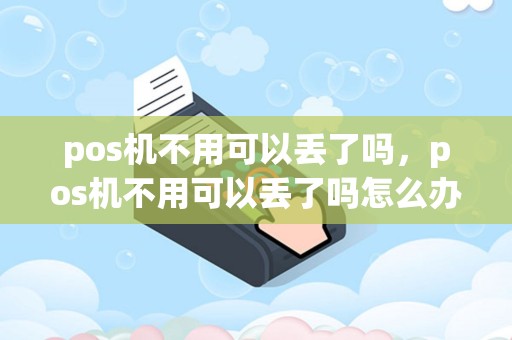 pos机不用可以丢了吗，pos机不用可以丢了吗怎么办