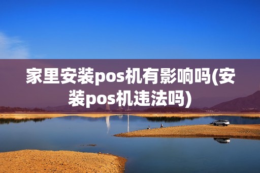 详细阅读:家里安装pos机有影响吗(安装pos机违法吗) 家里安装pos机有影响吗(安装pos机违法吗)