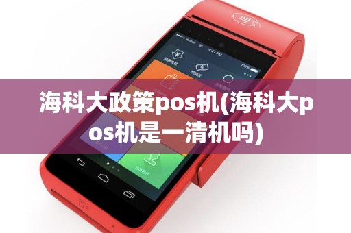 海科大政策pos机(海科大pos机是一清机吗)