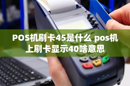 POS机刷卡45是什么 pos机上刷卡显示40啥意思
