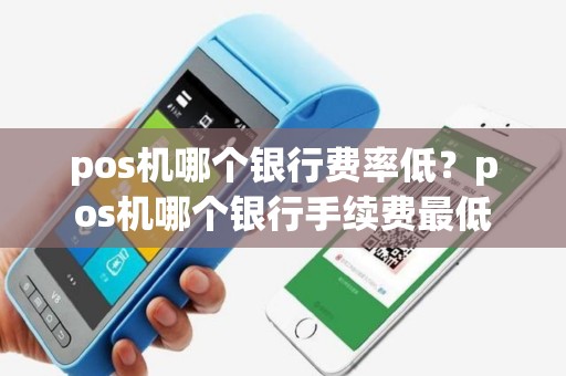 pos机哪个银行费率低？pos机哪个银行手续费最低