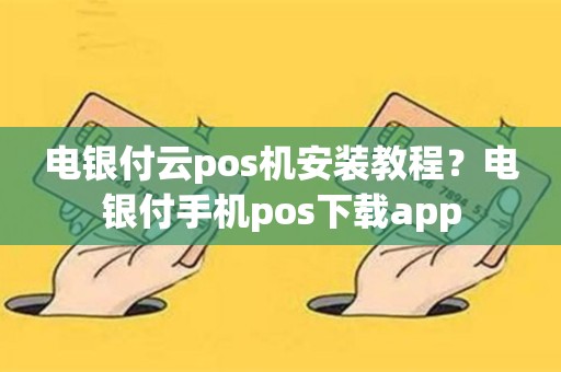 电银付云pos机安装教程？电银付手机pos下载app