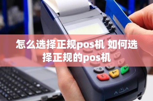 怎么选择正规pos机 如何选择正规的pos机