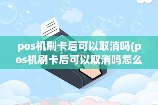 pos机刷卡后可以取消吗(pos机刷卡后可以取消吗怎么操作)