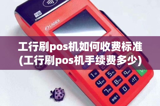 工行刷pos机如何收费标准(工行刷pos机手续费多少)