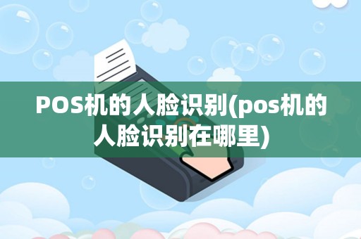 POS机的人脸识别(pos机的人脸识别在哪里)