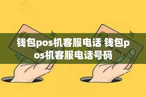 钱包pos机客服电话 钱包pos机客服电话号码