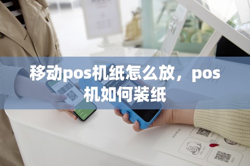 移动pos机纸怎么放，pos机如何装纸