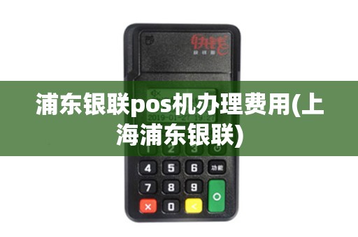 浦东银联pos机办理费用(上海浦东银联)