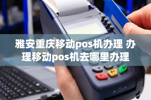 雅安重庆移动pos机办理 办理移动pos机去哪里办理