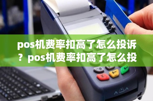 pos机费率扣高了怎么投诉？pos机费率扣高了怎么投诉电话