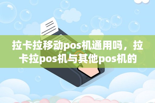 拉卡拉移动pos机通用吗，拉卡拉pos机与其他pos机的区别