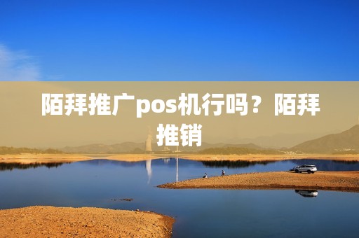 详细阅读:陌拜推广pos机行吗?陌拜推销 陌拜推广pos机行吗?陌拜推销