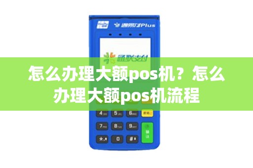 怎么办理大额pos机？怎么办理大额pos机流程