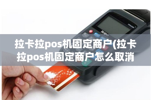 详细阅读:拉卡拉pos机固定商户(拉卡拉pos机固定商户怎么取消) 拉卡拉pos机固定商户(拉卡拉pos机固定商户怎么取消)