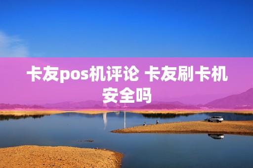 卡友pos机评论 卡友刷卡机安全吗