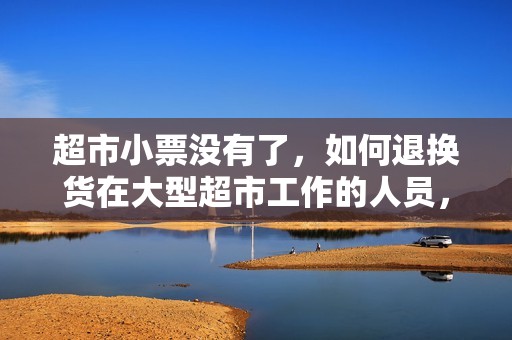 超市小票没有了，如何退换货在大型超市工作的人员，或者懂的大超流程的人进来？