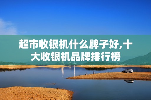 超市收银机什么牌子好,十大收银机品牌排行榜