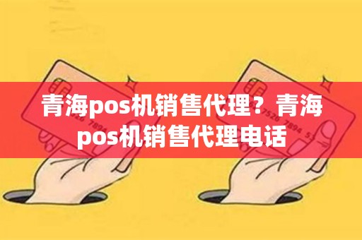 青海pos机销售代理？青海pos机销售代理电话