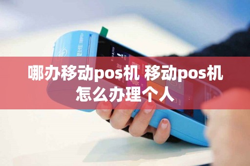 哪办移动pos机 移动pos机怎么办理个人