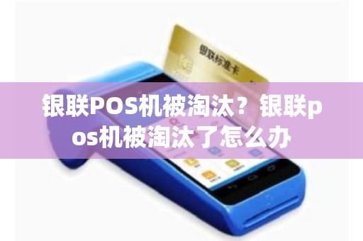 详细阅读:银联POS机被淘汰?银联pos机被淘汰了怎么办 银联POS机被淘汰?银联pos机被淘汰了怎么办